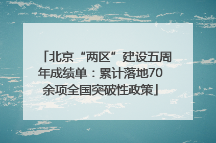 北京“两区”建设五周年成绩单：累计落地70余项全国突破性政策